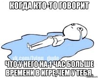 когда кто-то говорит что у него на 1 час больше времени в игре,чем у тебя.