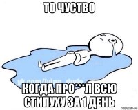 то чуство когда про***л всю стипуху за 1 день