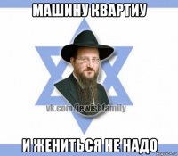 машину квартиу и жениться не надо