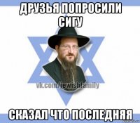 друзья попросили сигу сказал что последняя