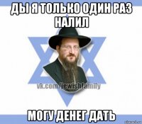 ды я только один раз налил могу денег дать