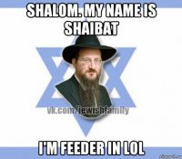 shalom. my name is shaibat i'm feeder in lol