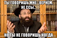 ты говоришь мне - вернём, не ссы... но ты не говоришь когда