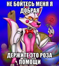 не бойтесь меня я добрая держите это роза помощи