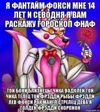 я фантайм фокси мне 14 лет и севодня я вам раскажу гороскоп фнаф той бони близнецы чика водолей той чика телец той фрэдди рыбы фрэдди лев фокси рак мангл стрелец дева я голден фрэдди скорпион
