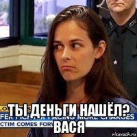  ты деньги нашёл? вася