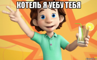 котель я уебу тебя 