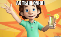 ах тыж сука! 