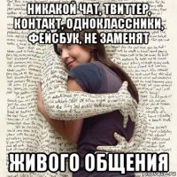 никакой чат, твиттер, контакт, одноклассники, фейсбук, не заменят живого общения