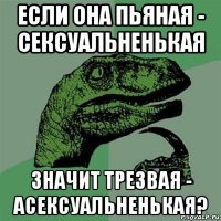 если она пьяная - сексуальненькая значит трезвая - асексуальненькая?