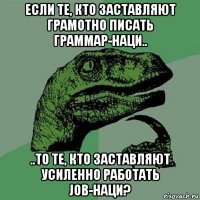 если те, кто заставляют грамотно писать граммар-наци.. ..то те, кто заставляют усиленно работать job-наци?