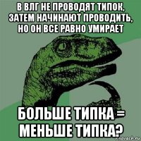 в влг не проводят типок, затем начинают проводить, но он все равно умирает больше типка = меньше типка?