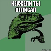 неужели ты отписал 