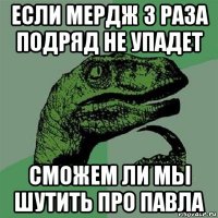 если мердж 3 раза подряд не упадет сможем ли мы шутить про павла