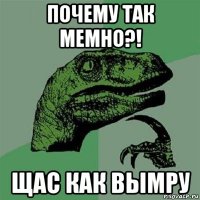 почему так мемно?! щас как вымру