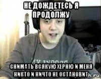 не дождетесь я продолжу снимать всякую херню и меня никто и ничто не остановит