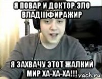 я повар и доктор зло владiiiфиражир я захвачу этот жалкий мир ха-ха-ха!!!