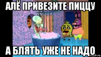 алё привезите пиццу а блять уже не надо