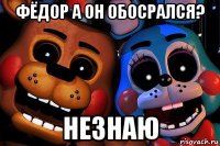 фёдор а он обосрался? незнаю