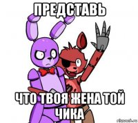 представь что твоя жена той чика