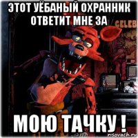 этот уёбаный охранник ответит мне за мою тачку !