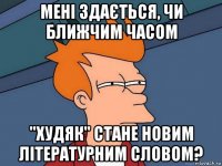 мені здається, чи ближчим часом "худяк" стане новим літературним словом?