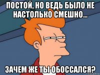 постой, но ведь было не настолько смешно... зачем же ты обоссался?