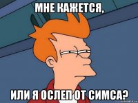 мне кажется, или я ослеп от симса?