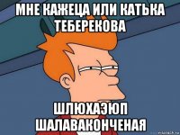 мне кажеца или катька теберекова шлюхаэюп шалаваконченая