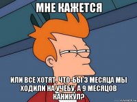 мне кажется или все хотят, что-бы 3 месяца мы ходили на учёбу, а 9 месяцов каникул?