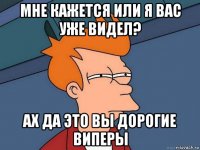 мне кажется или я вас уже видел? ах да это вы дорогие виперы