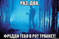 раз, два, фредди тебя в рот трахнет!