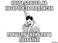 когда блоггер, на которого ты подписан пришел в твой блог и похвалил