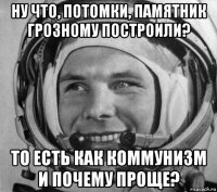 ну что, потомки, памятник грозному построили? то есть как коммунизм и почему проще?