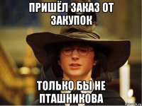 пришёл заказ от закупок только бы не пташникова