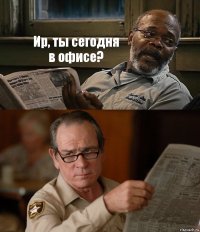 Ир, ты сегодня в офисе? 