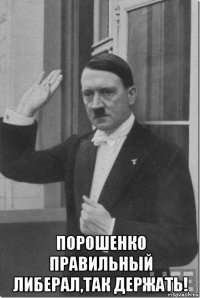  порошенко правильный либерал,так держать!