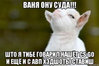 ваня ону суда!!! што я тибе говарил нашёт cs go и ещё и с авп хэдшоты ставиш