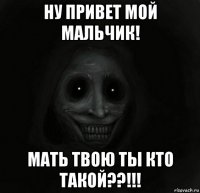 ну привет мой мальчик! мать твою ты кто такой??!!!