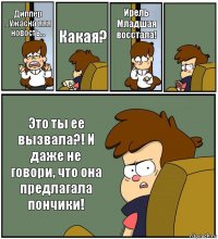 Диппер ...Ужасна яяя новость... Какая? Ирель Младшая восстала!  Это ты ее вызвала?! И даже не говори, что она предлагала пончики!