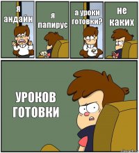 я андайн я папирус а уроки готовки? не каких УРОКОВ ГОТОВКИ