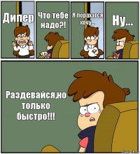 Дипер Что тебе надо?! Я порахатся хочу... Ну... Раздевайся,но только быстро!!!