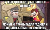 у тебя фотка где ты ебался с девкой мэйбл не трожь падла гадюка и так далее больше не смотреть