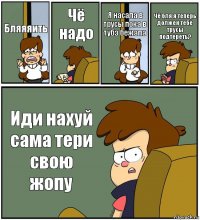 Бляяяить Чё надо Я насала в трусы пока в тубз бежала Чё бля я теперь должен тебе трусы подтереть? Иди нахуй сама тери свою жопу