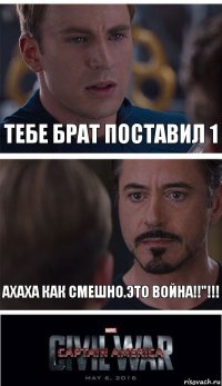 Тебе брат поставил 1 Ахаха как смешно.Это ВОЙНА!!"!!!