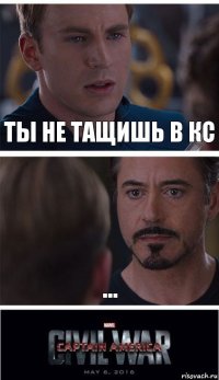 ТЫ НЕ ТАЩИШЬ В КС ...