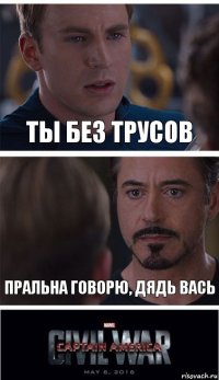 ТЫ без трусов ПРАЛЬНА Говорю, дядь вась