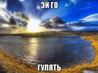 эй го гулять