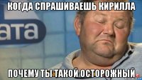 когда спрашиваешь кирилла почему ты такой осторожный