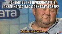 -почему вы не прожимаете 2 скил, когда вас добивает тавер? 